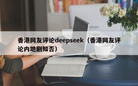 香港网友评论deepseek(香港网友评论内地剧知否)