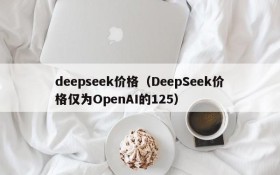 deepseek价格(DeepSeek价格仅为OpenAI的125)