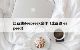 比亚迪deepseek合作(比亚迪 espeed)