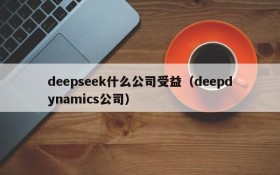 deepseek什么公司受益(deepdynamics公司)
