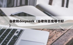 谷歌和deepseek（谷歌和百度哪个好）