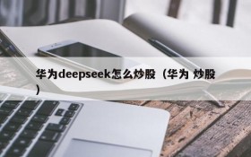 华为deepseek怎么炒股（华为 炒股）