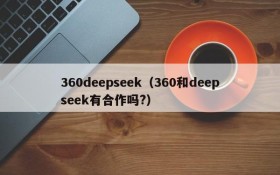 360deepseek（360和deepseek有合作吗?）