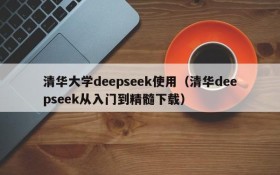 清华大学deepseek使用(清华deepseek从入门到精髓下载)
