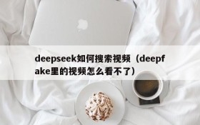 deepseek如何搜索视频(deepfake里的视频怎么看不了)