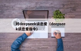 对deepseek谈恋爱（deepseek谈恋爱指令）