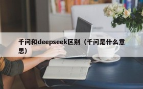 千问和deepseek区别(千问是什么意思)