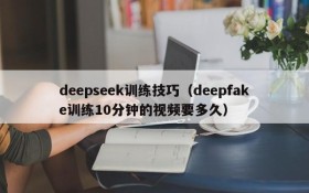 deepseek训练技巧（deepfake训练10分钟的视频要多久）