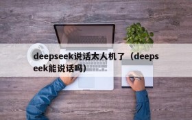 deepseek说话太人机了(deepseek能说话吗)