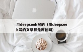 用deepseek写的（用deepseek写的文章算是原创吗）