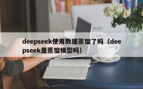 deepseek使用数据蒸馏了吗(deepseek是蒸馏模型吗)
