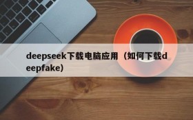 deepseek下载电脑应用（如何下载deepfake）