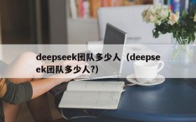 deepseek团队多少人(deepseek团队多少人?)