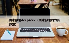 国家部署deepseek（国家部署的六所师范）