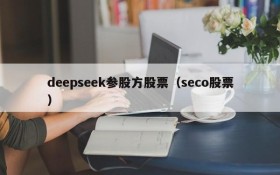 deepseek参股方股票（seco股票）