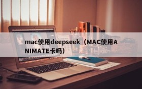 mac使用deepseek（MAC使用ANIMATE卡吗）