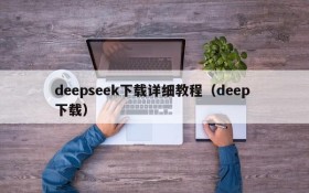 deepseek下载详细教程(deep 下载)