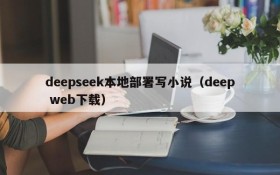 deepseek本地部署写小说(deep web下载)