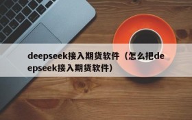 deepseek接入期货软件(怎么把deepseek接入期货软件)