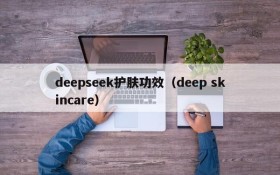 deepseek护肤功效（deep skincare）