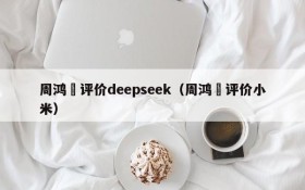 周鸿祎评价deepseek(周鸿祎评价小米)