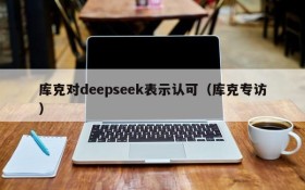 库克对deepseek表示认可(库克专访)