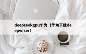 deepseekgpu华为(华为下载deepwiser)