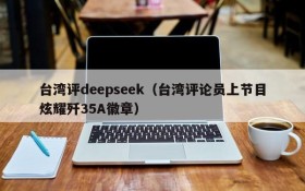 台湾评deepseek(台湾评论员上节目炫耀歼35A徽章)