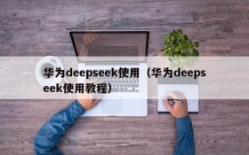 华为deepseek使用（华为deepseek使用教程）