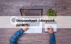 Deepseekppt（deepseekppt制作）