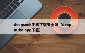 deepseek手机下载安全吗(deepnuke app下载)