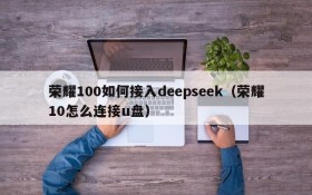 荣耀100如何接入deepseek(荣耀10怎么连接u盘)