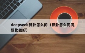 deepseek算卦怎么问(算卦怎么问问题比较好)