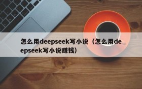 怎么用deepseek写小说(怎么用deepseek写小说赚钱)