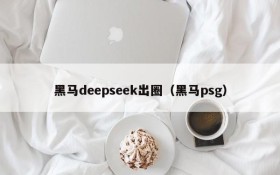 黑马deepseek出圈（黑马psg）