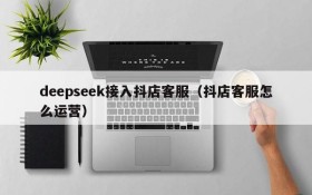 deepseek接入抖店客服(抖店客服怎么运营)