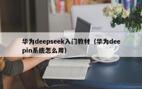 华为deepseek入门教材（华为deepin系统怎么用）