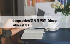 deepseek公司发展历程（deep silver公司）