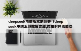deepseek电脑版本地部署(deepseek电脑本地部署完成,应用时还需收费吗)