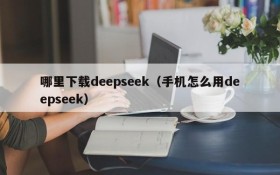 哪里下载deepseek（手机怎么用deepseek）