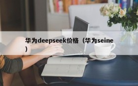 华为deepseek价格（华为seine）