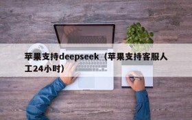 苹果支持deepseek（苹果支持客服人工24小时）