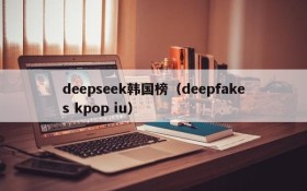 deepseek韩国榜（deepfakes kpop iu）