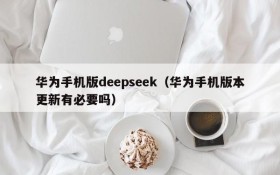 华为手机版deepseek（华为手机版本更新有必要吗）