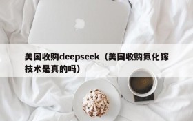 美国收购deepseek(美国收购氮化镓技术是真的吗)