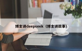 博主讲deepseek(博主讲故事)