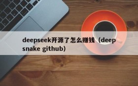 deepseek开源了怎么赚钱(deepsnake github)