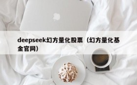 deepseek幻方量化股票(幻方量化基金官网)