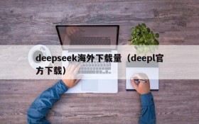 deepseek海外下载量(deepl官方下载)