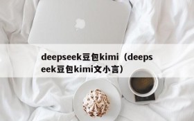 deepseek豆包kimi(deepseek豆包kimi文小言)